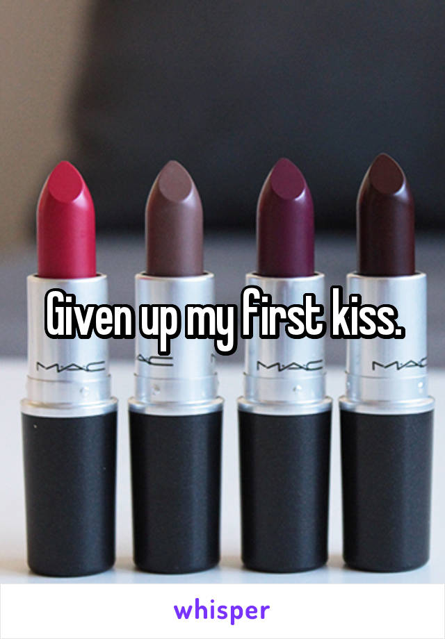 Given up my first kiss.