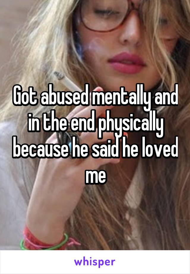 Got abused mentally and in the end physically because he said he loved me