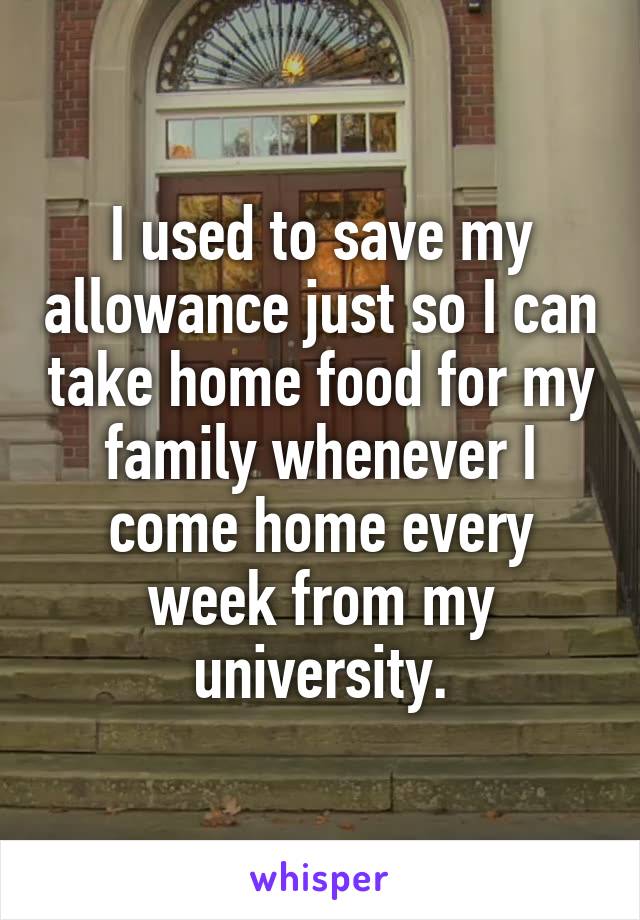 I used to save my allowance just so I can take home food for my family whenever I come home every week from my university.