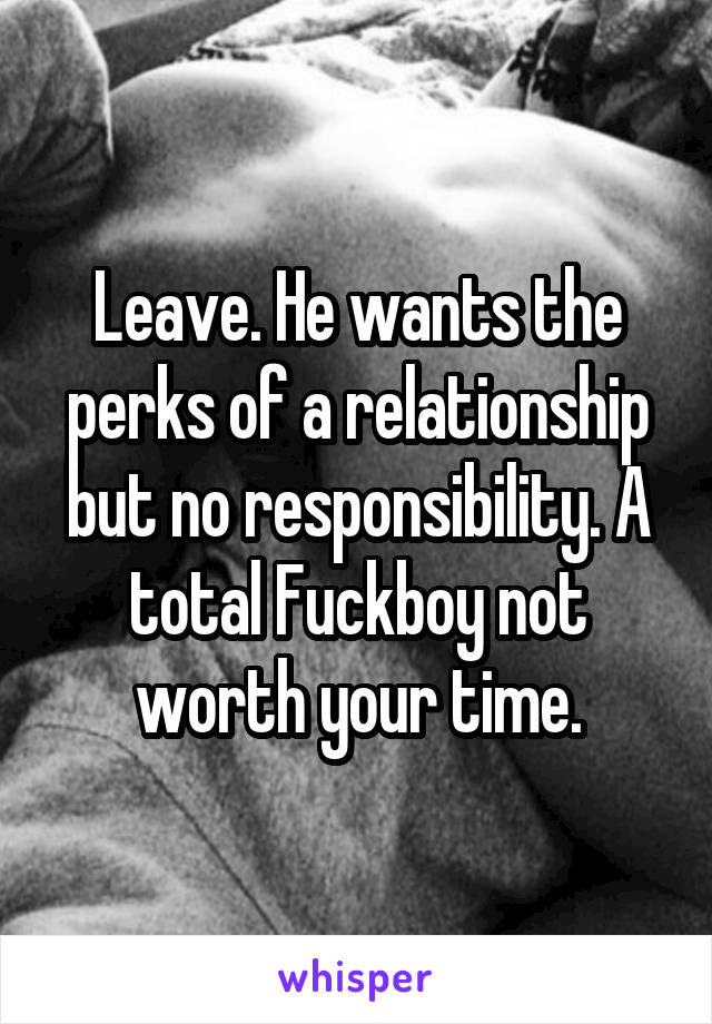 Leave. He wants the perks of a relationship but no responsibility. A total Fuckboy not worth your time.