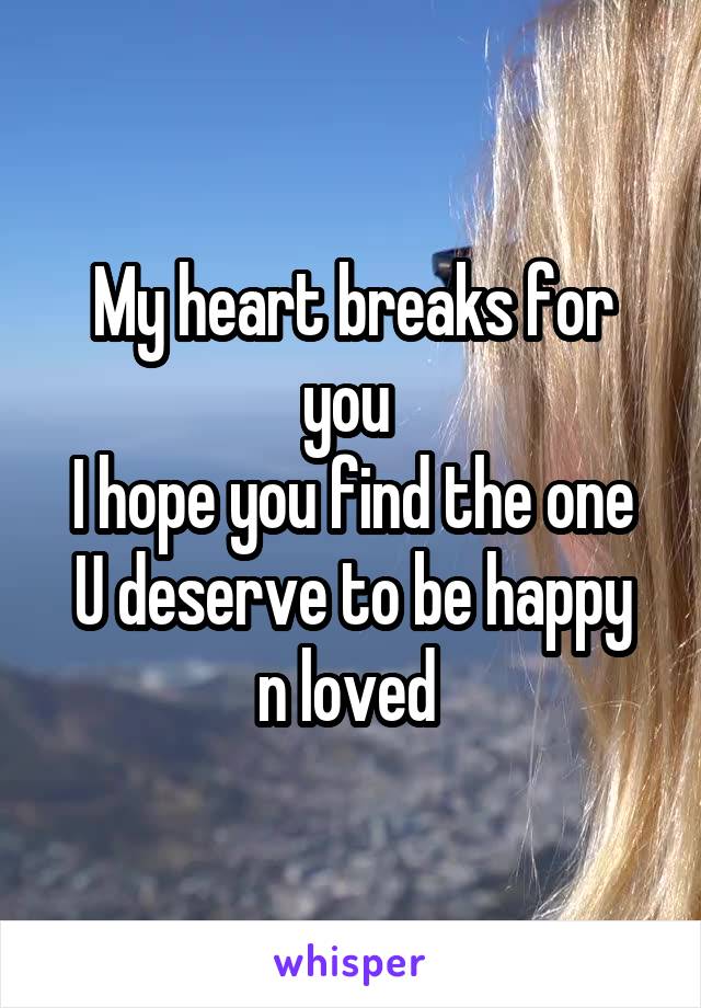 My heart breaks for you 
I hope you find the one
U deserve to be happy n loved 