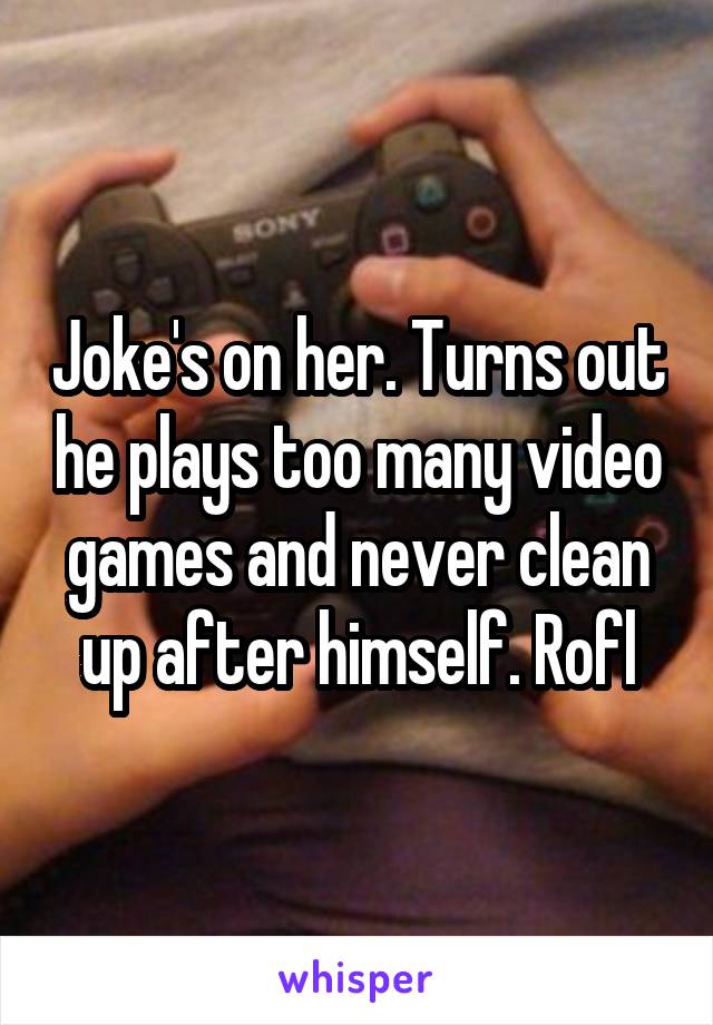 Joke's on her. Turns out he plays too many video games and never clean up after himself. Rofl