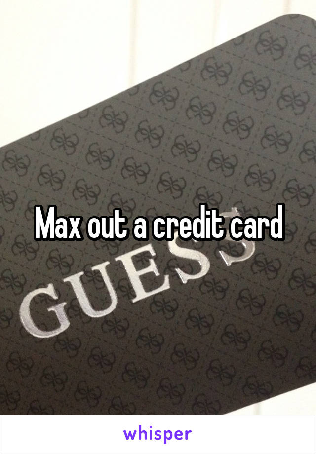 Max out a credit card