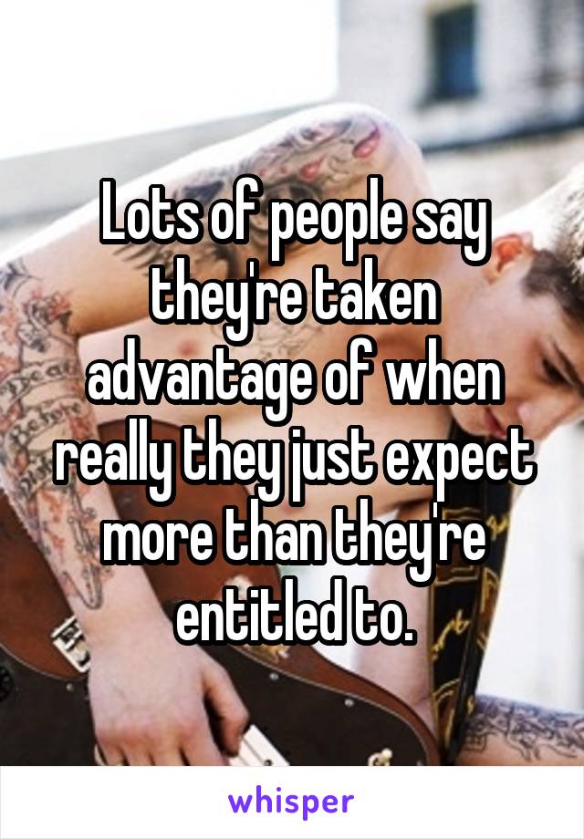 Lots of people say they're taken advantage of when really they just expect more than they're entitled to.