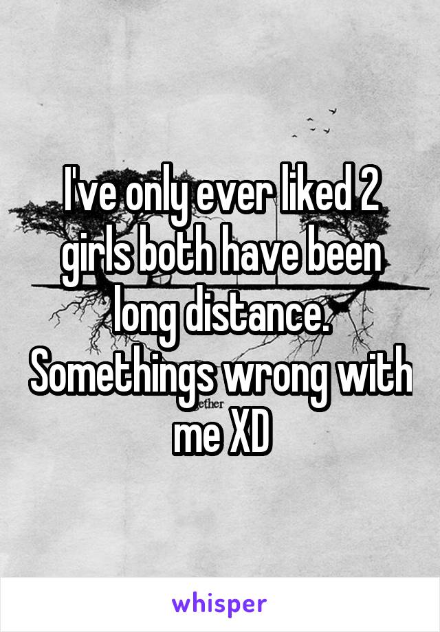 I've only ever liked 2 girls both have been long distance. Somethings wrong with me XD