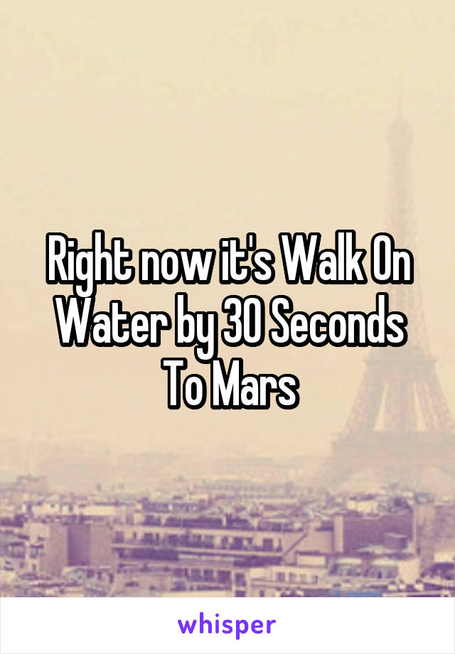 Right now it's Walk On Water by 30 Seconds To Mars