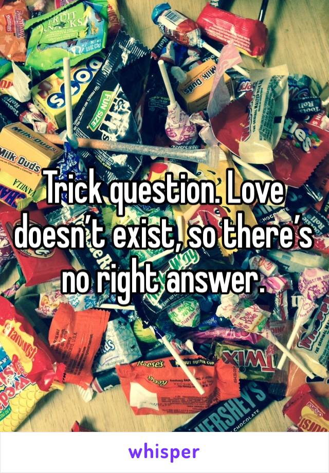 Trick question. Love doesn’t exist, so there’s no right answer. 