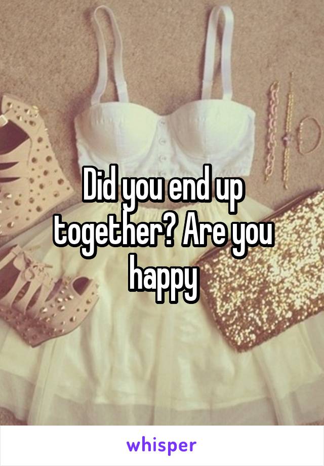 Did you end up together? Are you happy