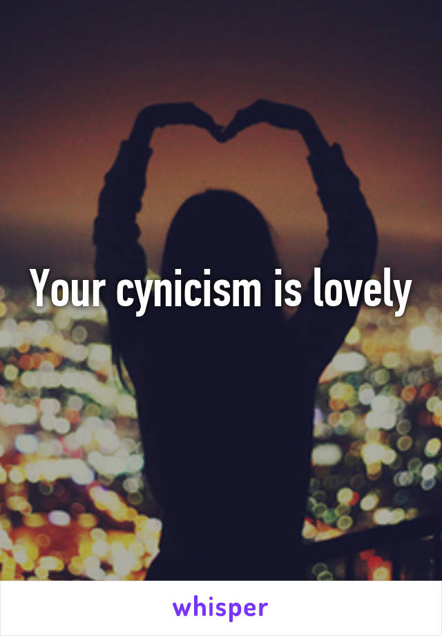 Your cynicism is lovely
