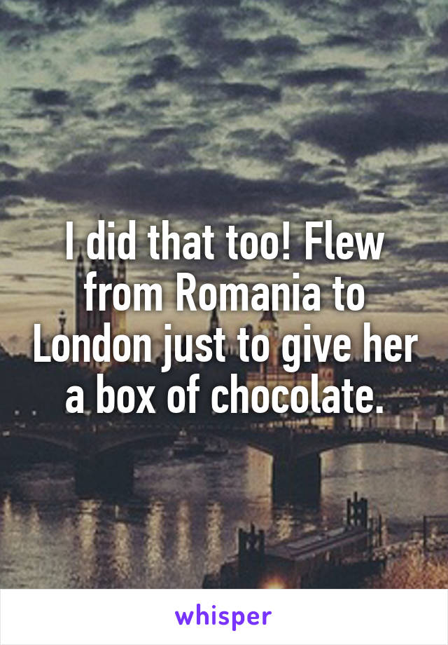 I did that too! Flew from Romania to London just to give her a box of chocolate.