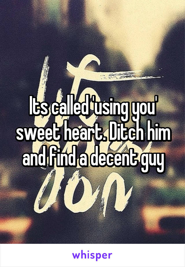 Its called 'using you' sweet heart. Ditch him and find a decent guy