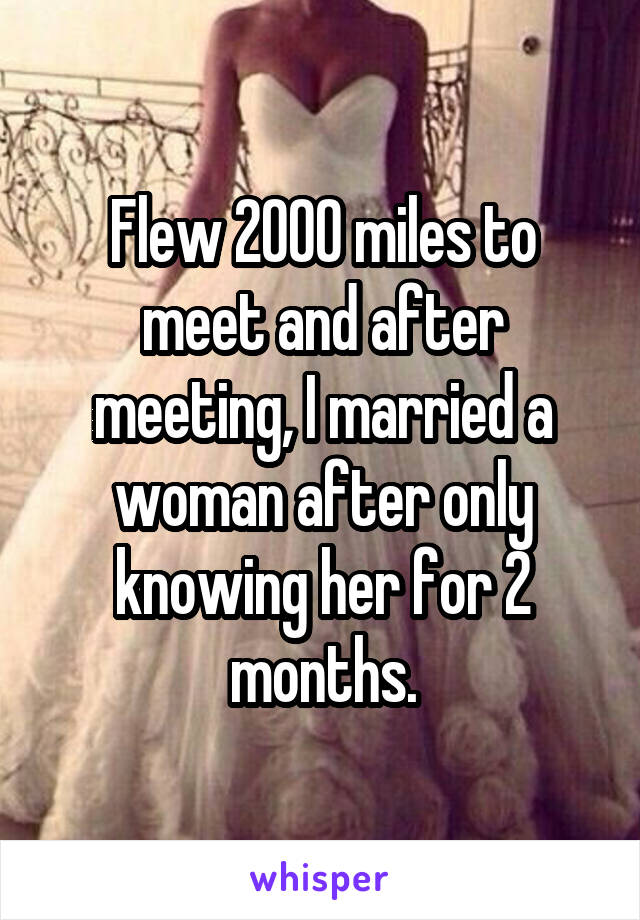 Flew 2000 miles to meet and after meeting, I married a woman after only knowing her for 2 months.