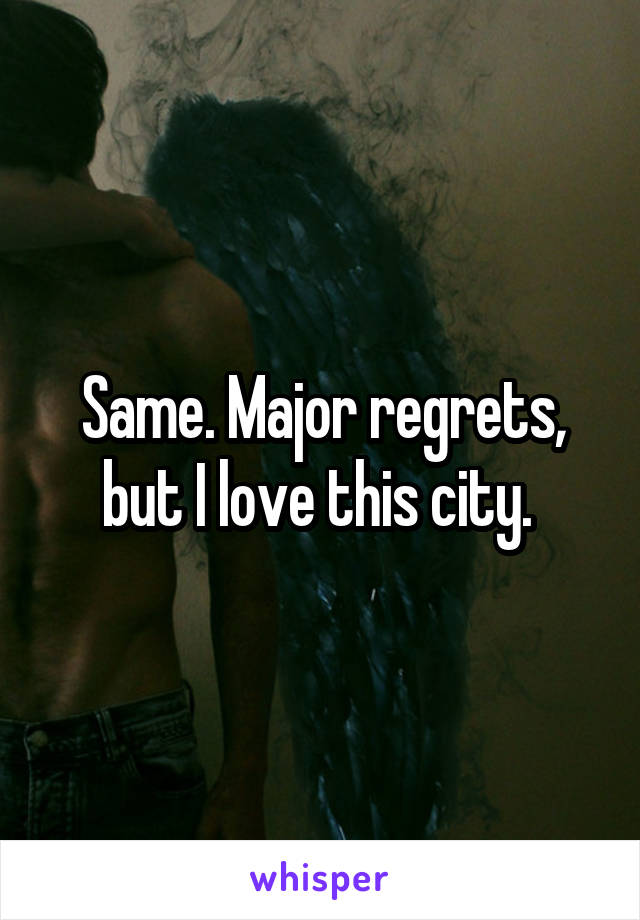 Same. Major regrets, but I love this city. 