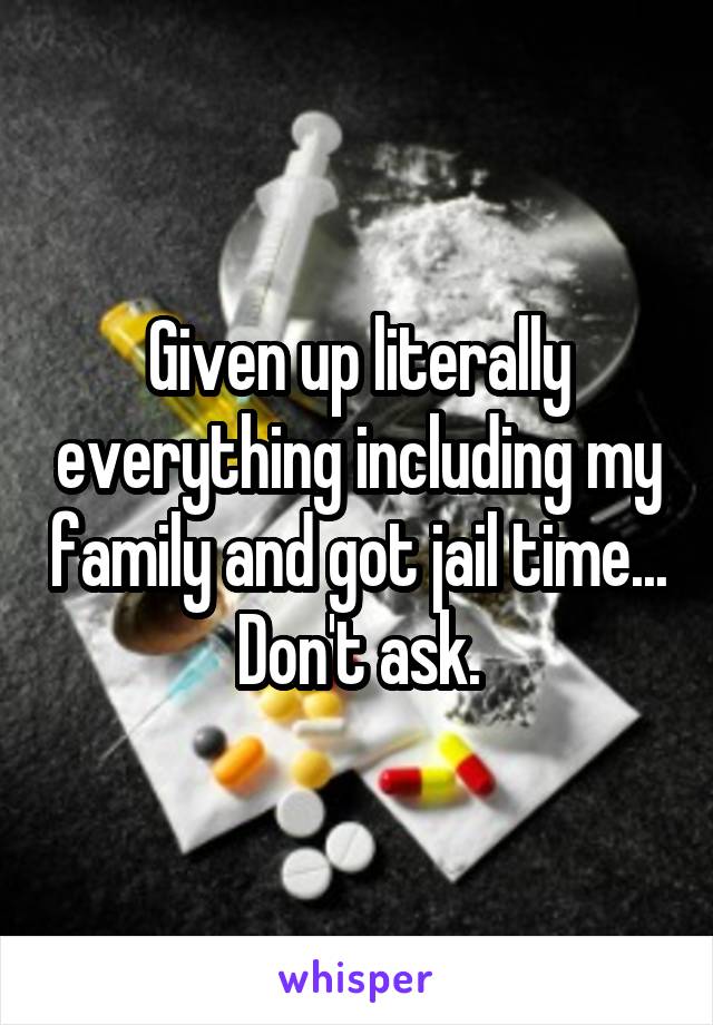 Given up literally everything including my family and got jail time...  Don't ask. 