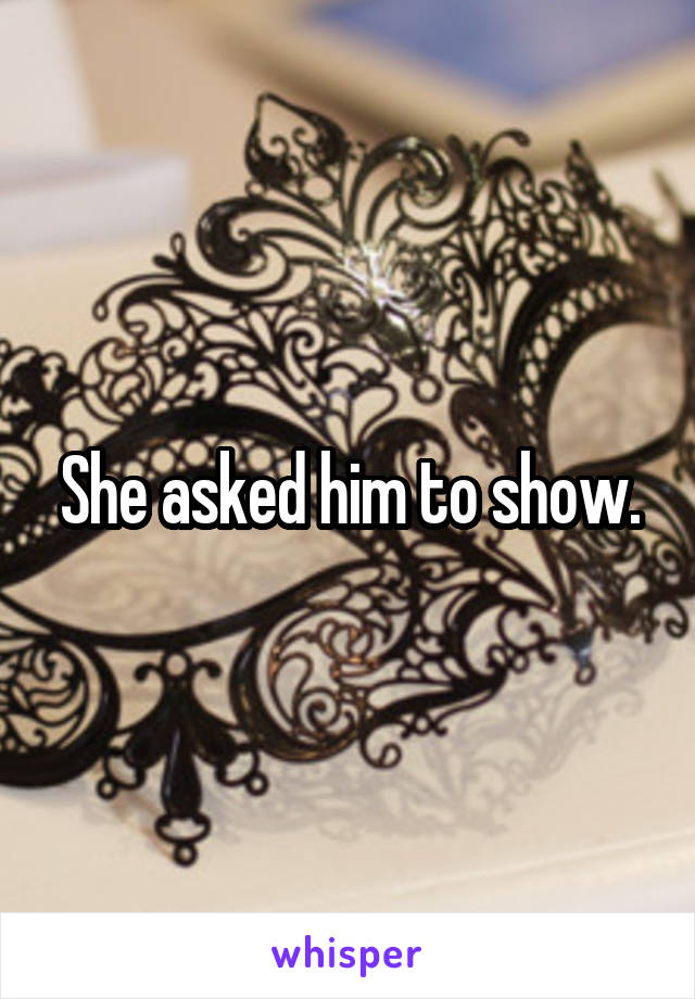 She asked him to show.