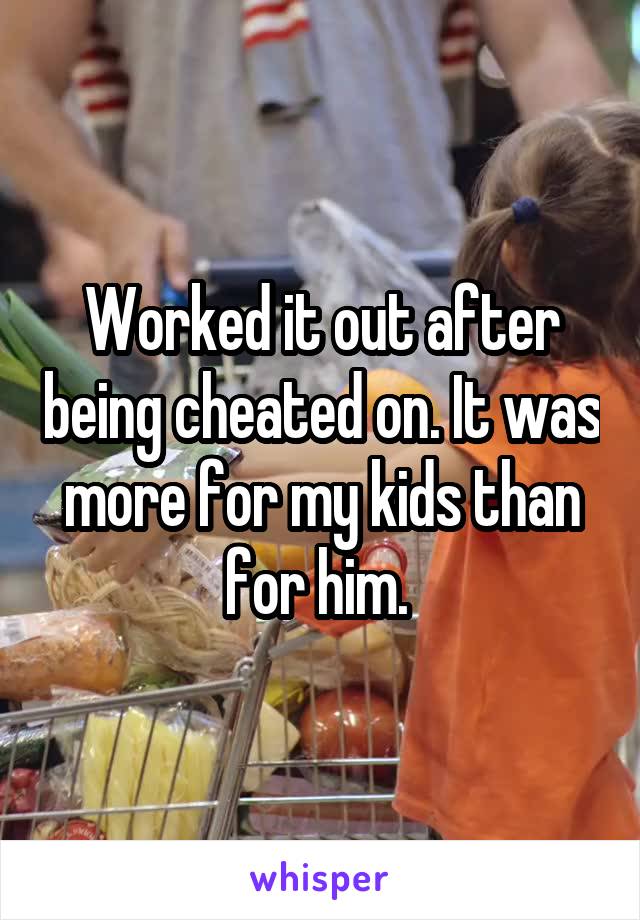 Worked it out after being cheated on. It was more for my kids than for him. 