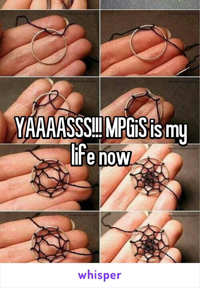 YAAAASSS!!! MPGiS is my life now