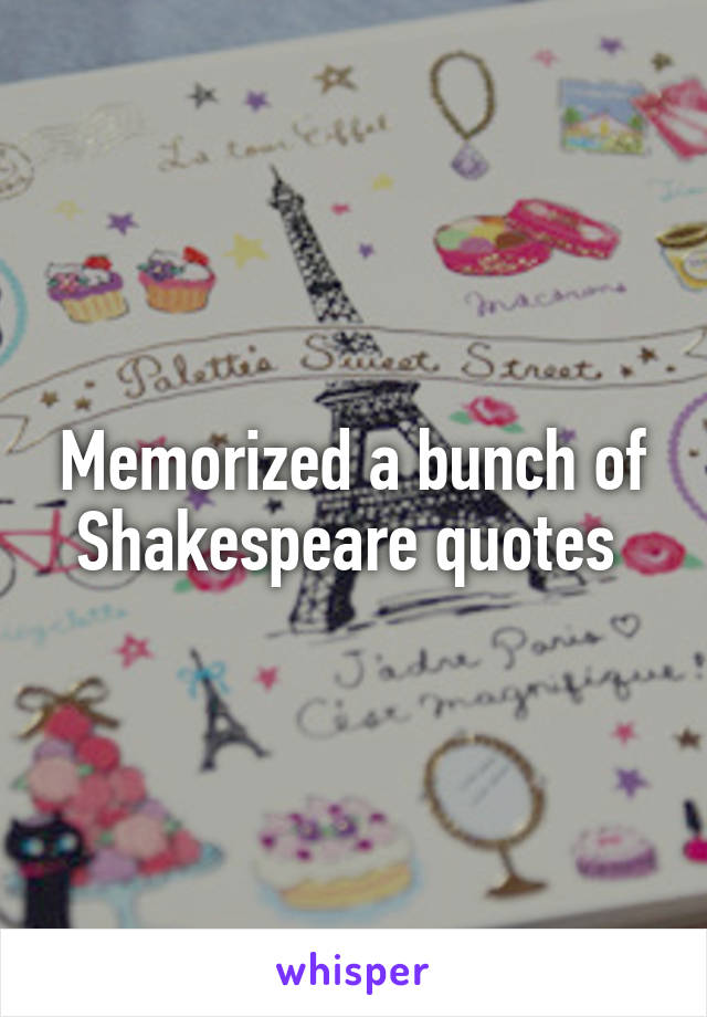 Memorized a bunch of Shakespeare quotes 