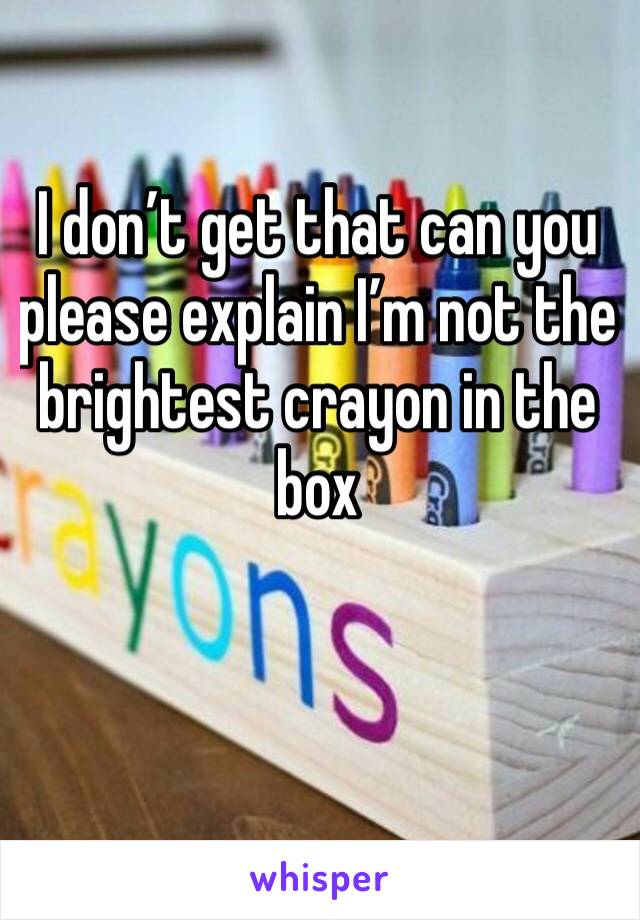 I don’t get that can you please explain I’m not the brightest crayon in the box 