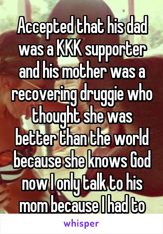 Accepted that his dad was a KKK supporter and his mother was a recovering druggie who thought she was better than the world because she knows God now I only talk to his mom because I had to