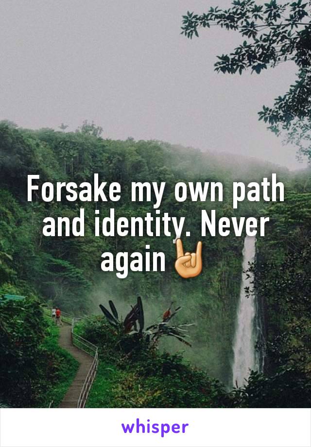 Forsake my own path and identity. Never again🤘