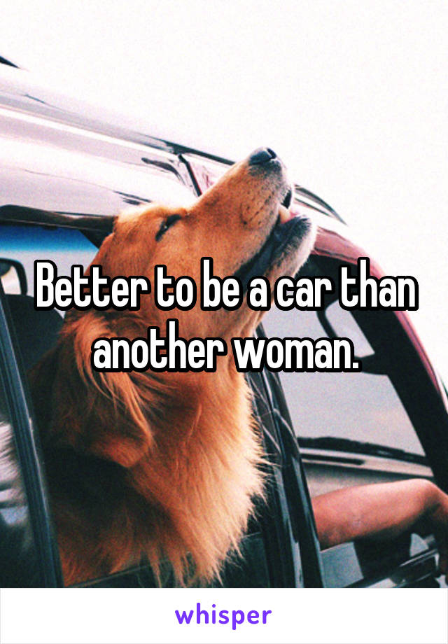 Better to be a car than another woman.