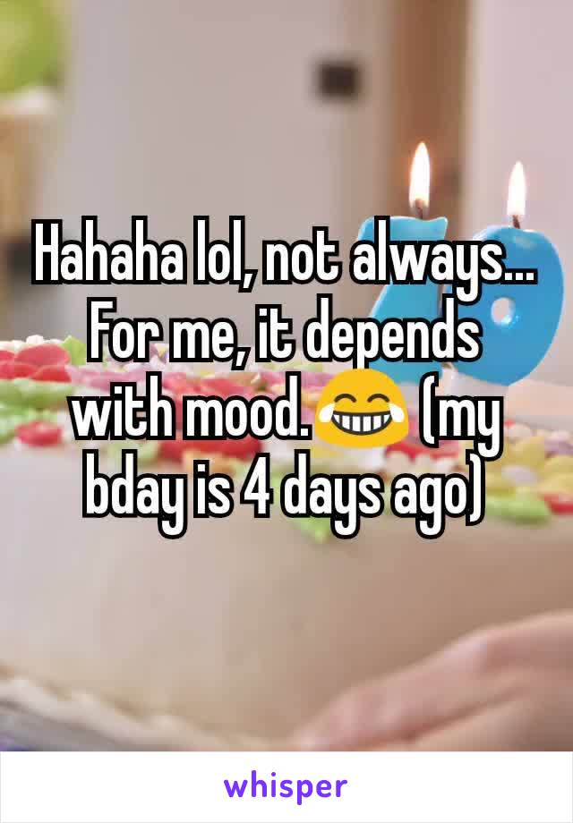 Hahaha lol, not always... For me, it depends with mood.😂 (my bday is 4 days ago)