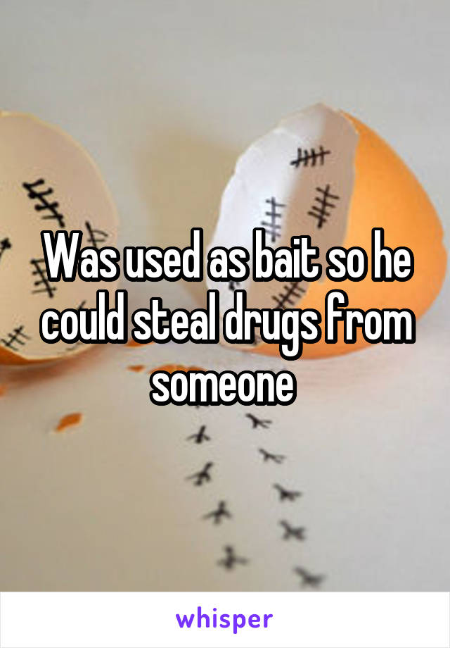 Was used as bait so he could steal drugs from someone 