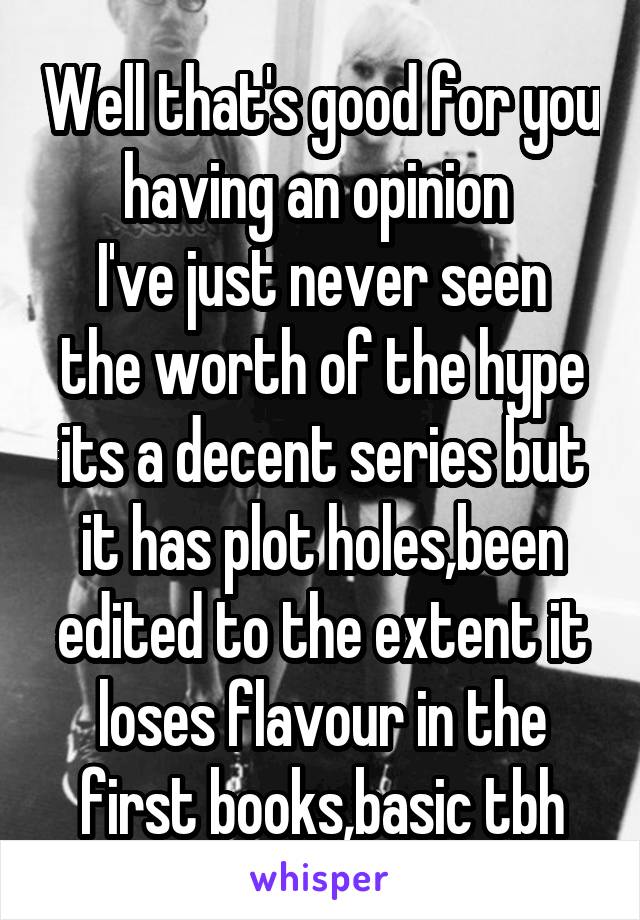 Well that's good for you having an opinion 
I've just never seen the worth of the hype its a decent series but it has plot holes,been edited to the extent it loses flavour in the first books,basic tbh