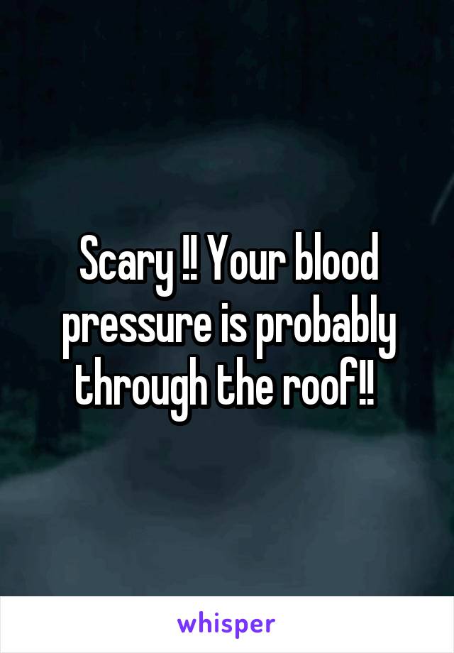 Scary !! Your blood pressure is probably through the roof!! 