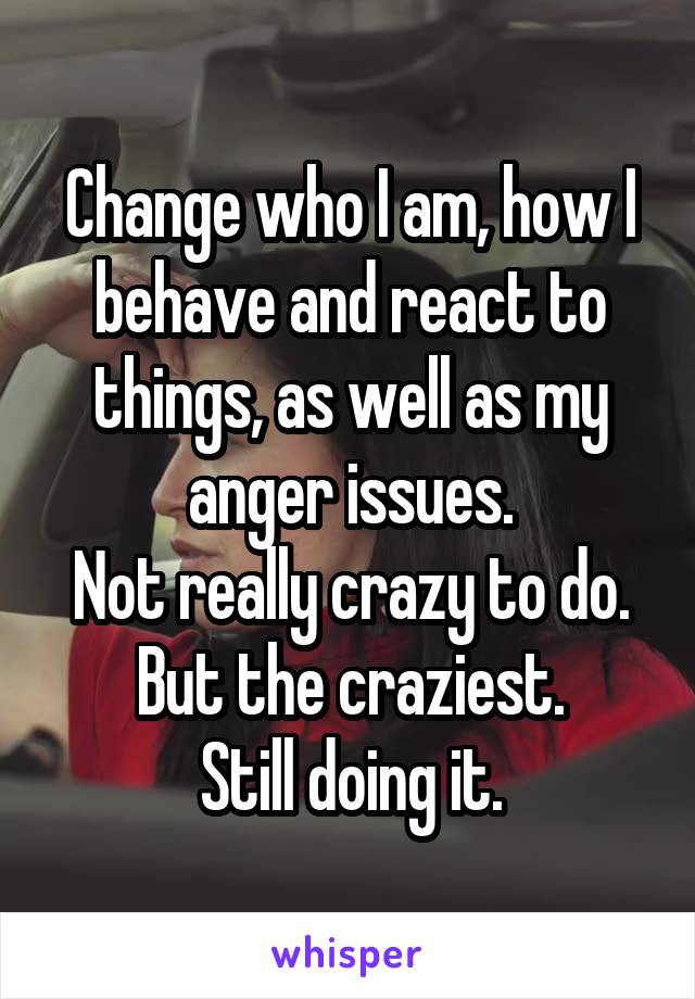 Change who I am, how I behave and react to things, as well as my anger issues.
Not really crazy to do. But the craziest.
Still doing it.