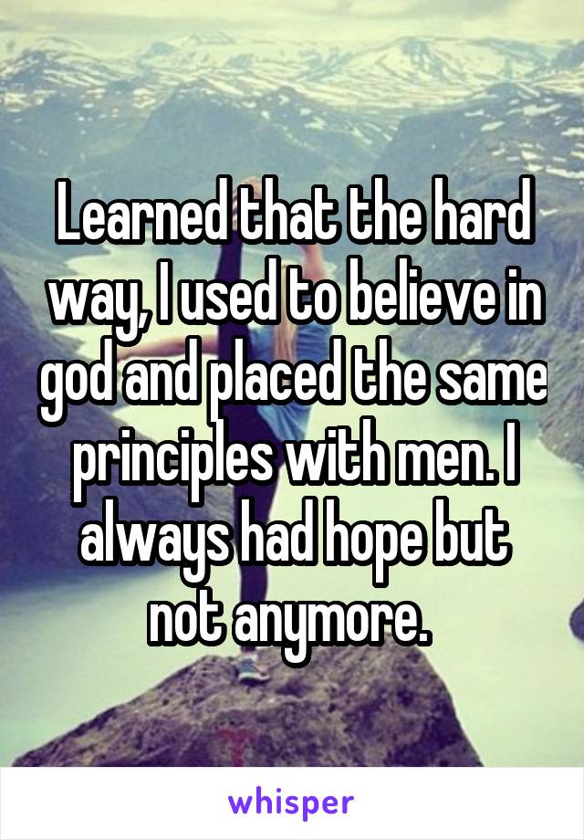 Learned that the hard way, I used to believe in god and placed the same principles with men. I always had hope but not anymore. 