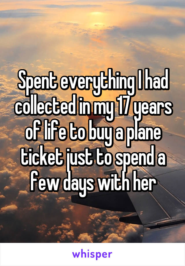 Spent everything I had collected in my 17 years of life to buy a plane ticket just to spend a few days with her