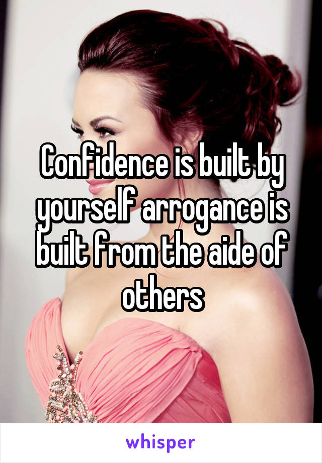 Confidence is built by yourself arrogance is built from the aide of others