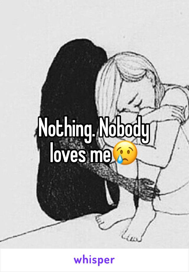 Nothing. Nobody loves me😢