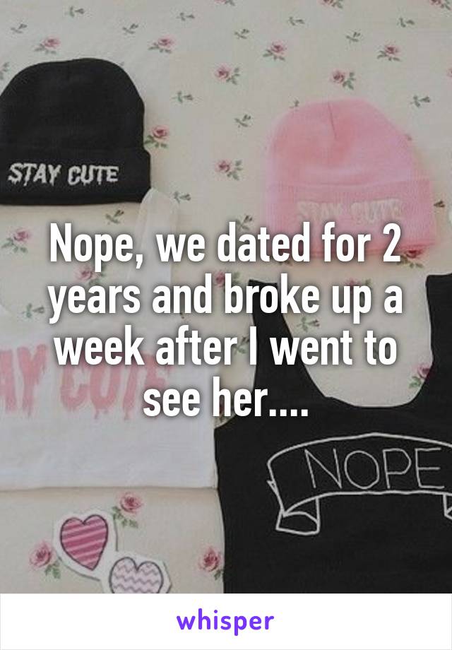 Nope, we dated for 2 years and broke up a week after I went to see her....