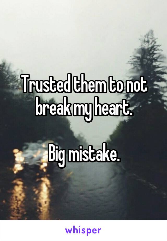 Trusted them to not break my heart.

Big mistake.