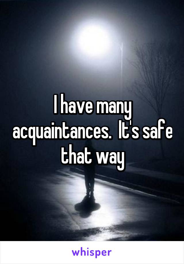 I have many acquaintances.  It's safe that way