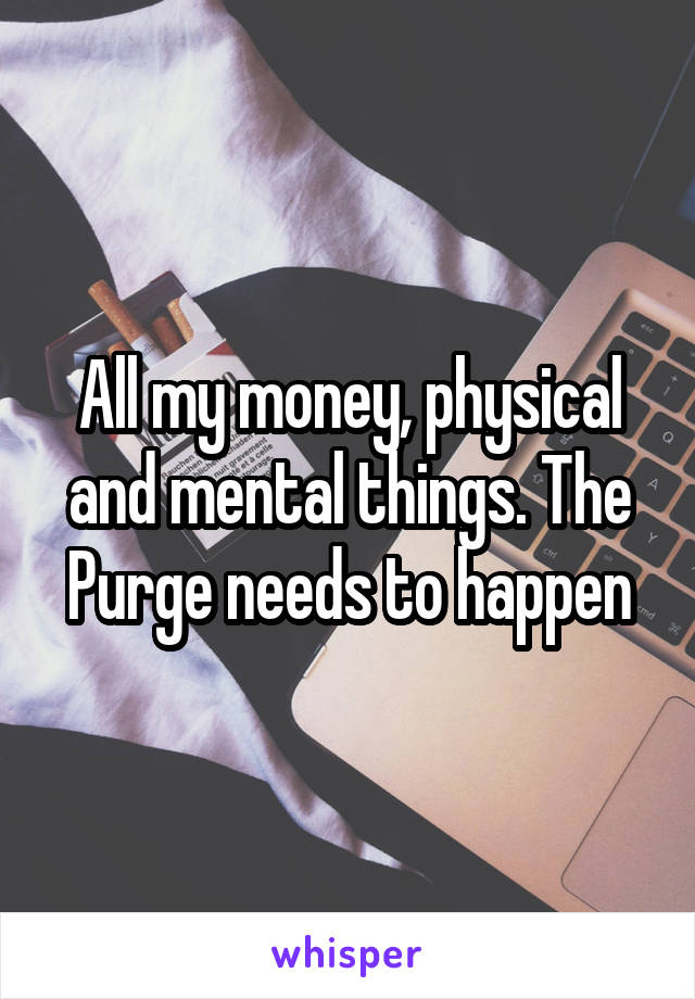 All my money, physical and mental things. The Purge needs to happen