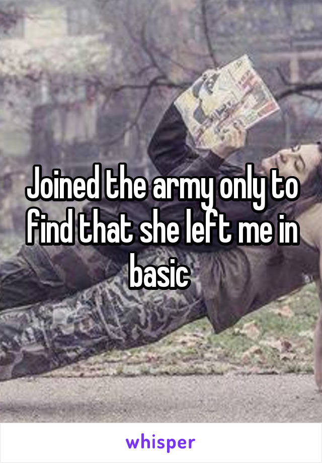 Joined the army only to find that she left me in basic 