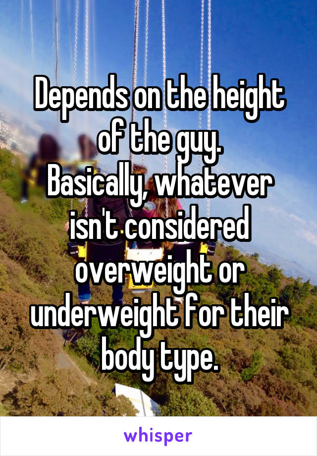 Depends on the height of the guy.
Basically, whatever isn't considered overweight or underweight for their body type.