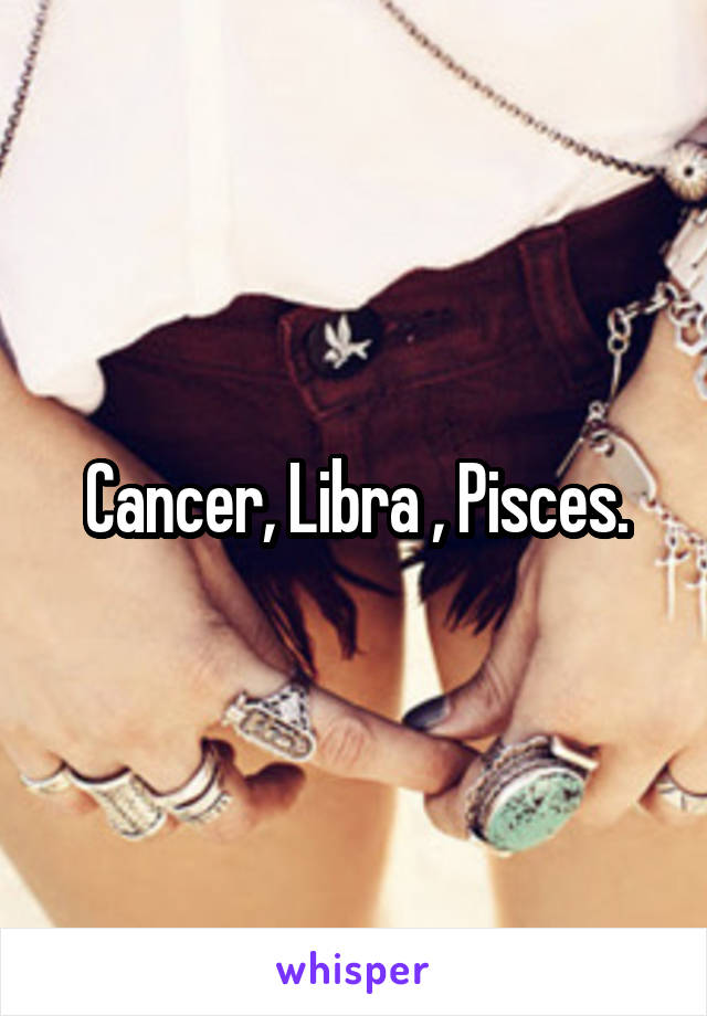 Cancer, Libra , Pisces.