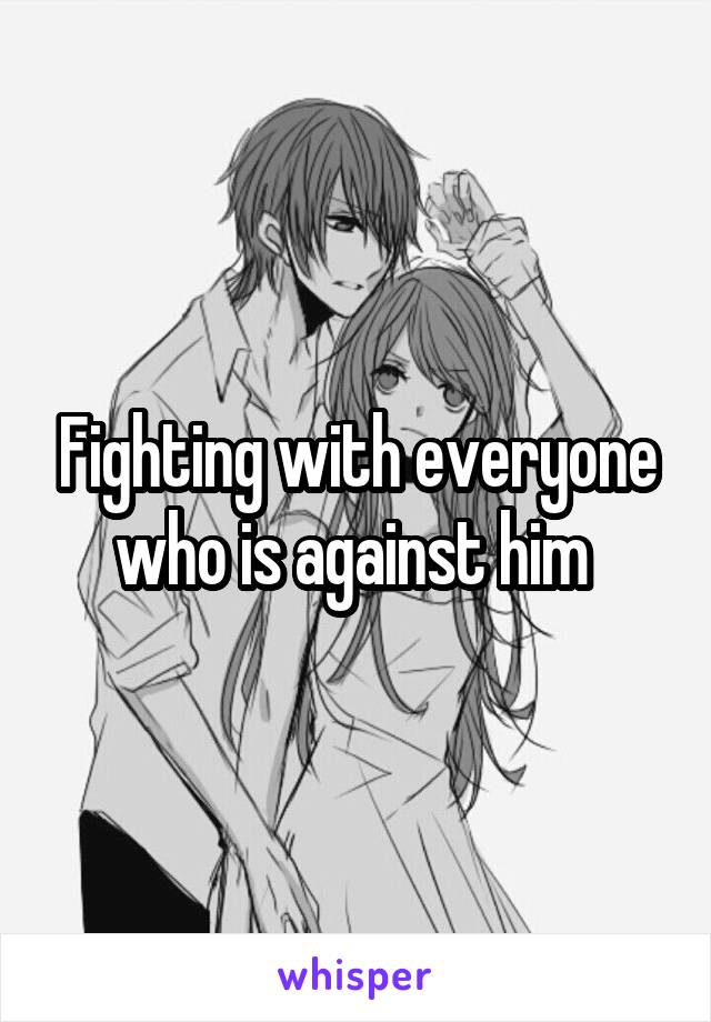 Fighting with everyone who is against him 