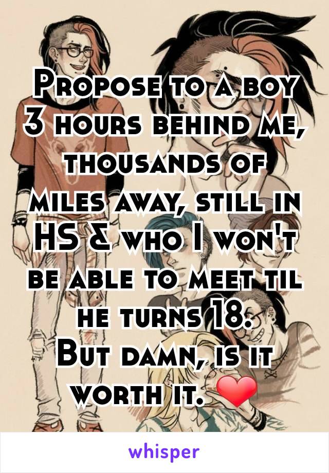 Propose to a boy 3 hours behind me, thousands of miles away, still in HS & who I won't be able to meet til he turns 18.
But damn, is it worth it. ❤