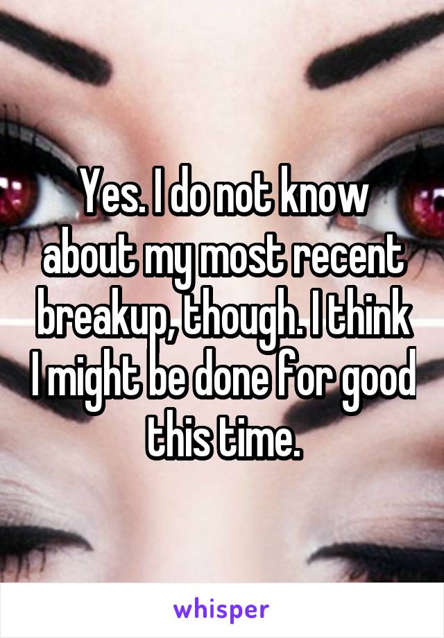 Yes. I do not know about my most recent breakup, though. I think I might be done for good this time.