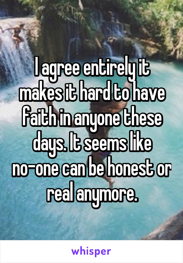 I agree entirely it makes it hard to have faith in anyone these days. It seems like no-one can be honest or real anymore.