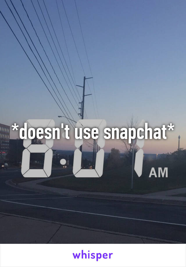 *doesn't use snapchat*