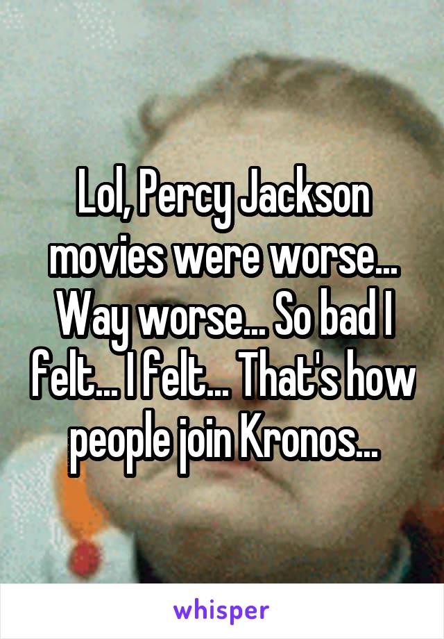 Lol, Percy Jackson movies were worse... Way worse... So bad I felt... I felt... That's how people join Kronos...