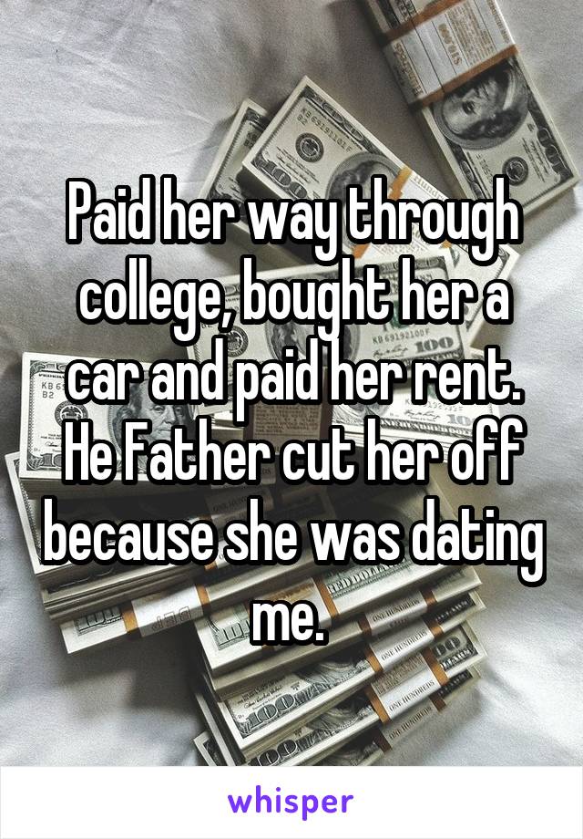 Paid her way through college, bought her a car and paid her rent. He Father cut her off because she was dating me. 