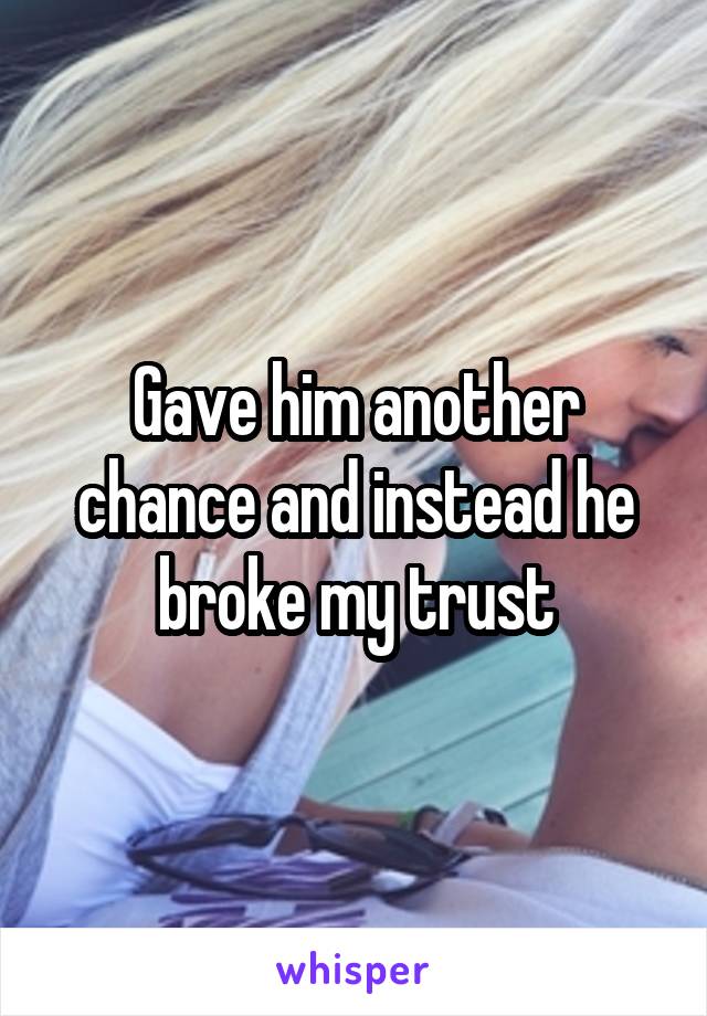 Gave him another chance and instead he broke my trust